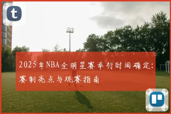 2025年NBA全明星赛举行时间确定：赛制亮点与观赛指南