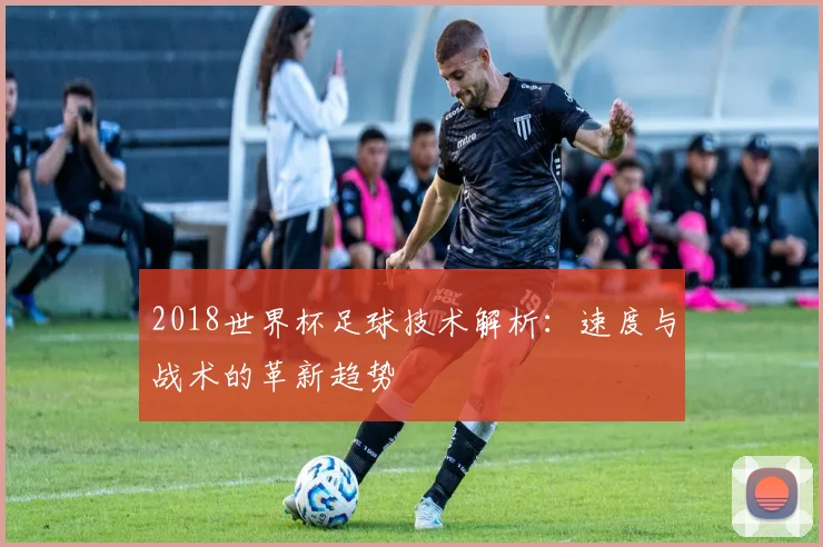 2018世界杯足球技术解析：速度与战术的革新趋势