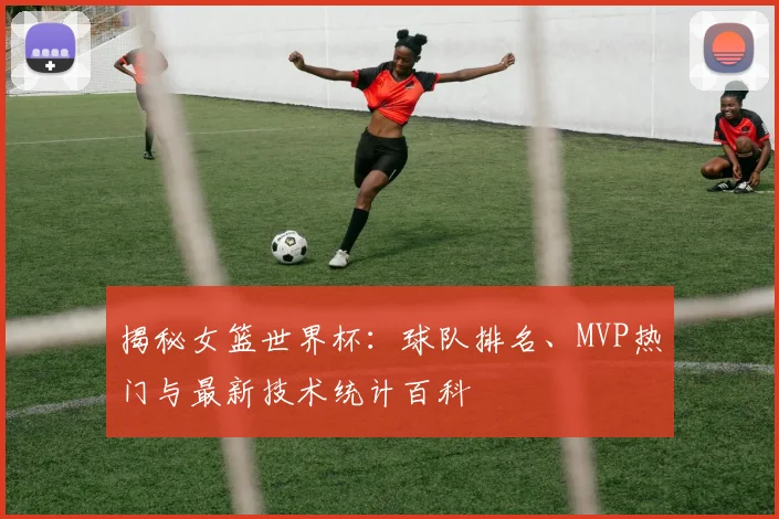 揭秘女篮世界杯：球队排名、MVP热门与最新技术统计百科