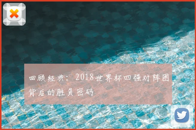 回顾经典:2018世界杯四强对阵图背后的胜负密码