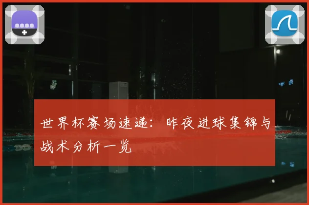 世界杯赛场速递：昨夜进球集锦与战术分析一览