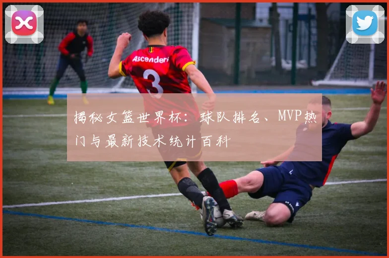 揭秘女篮世界杯：球队排名、MVP热门与最新技术统计百科