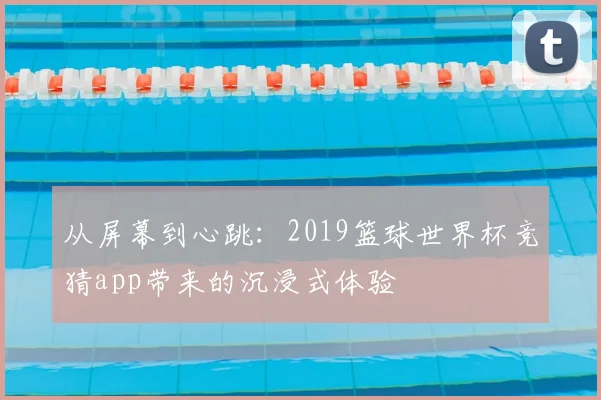 从屏幕到心跳：2019篮球世界杯竞猜app带来的沉浸式体验