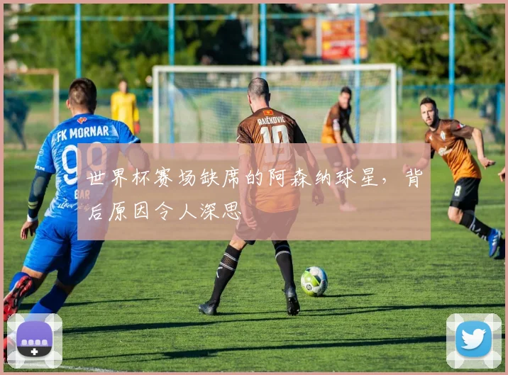 世界杯赛场缺席的阿森纳球星，背后原因令人深思