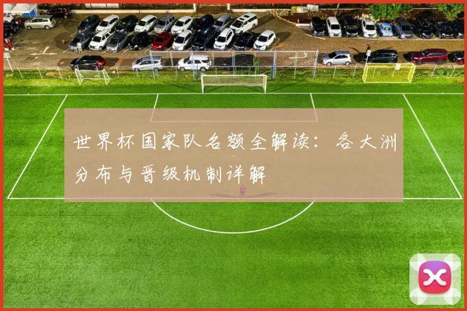 世界杯国家队名额全解读:各大洲分布与晋级机制详解