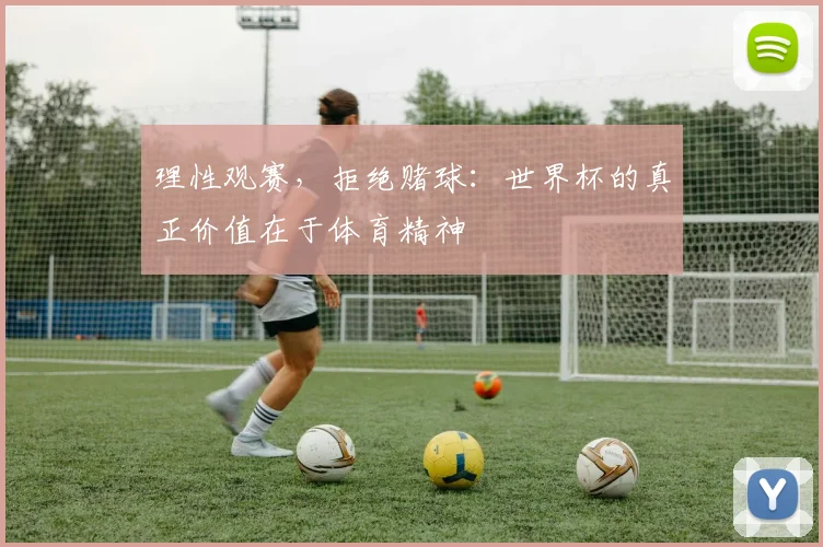 理性观赛,拒绝赌球:世界杯的真正价值在于体育精神