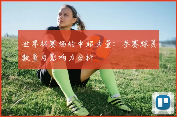 世界杯赛场的中超力量：参赛球员数量与影响力分析