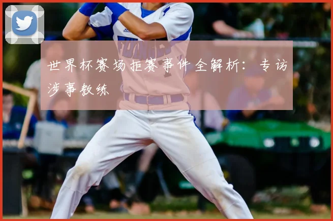 世界杯赛场拒赛事件全解析：专访涉事教练