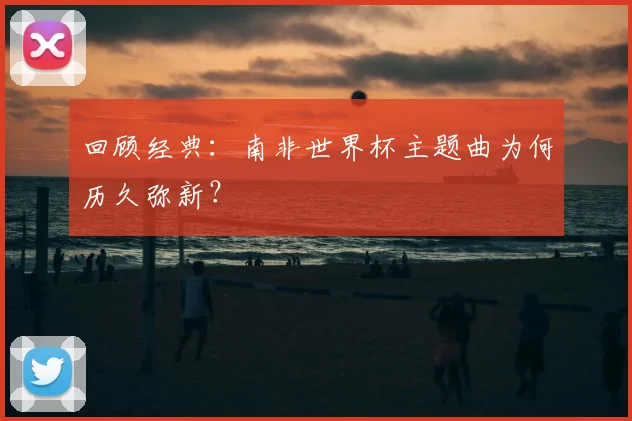 回顾经典:南非世界杯主题曲为何历久弥新?