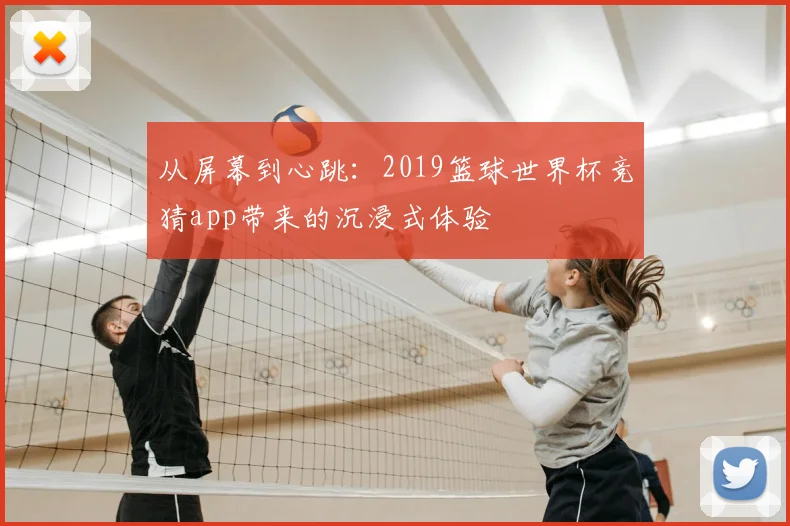 从屏幕到心跳：2019篮球世界杯竞猜app带来的沉浸式体验
