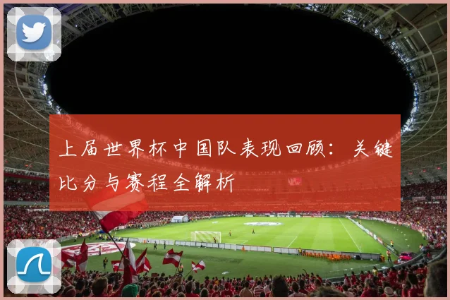 上届世界杯中国队表现回顾：关键比分与赛程全解析