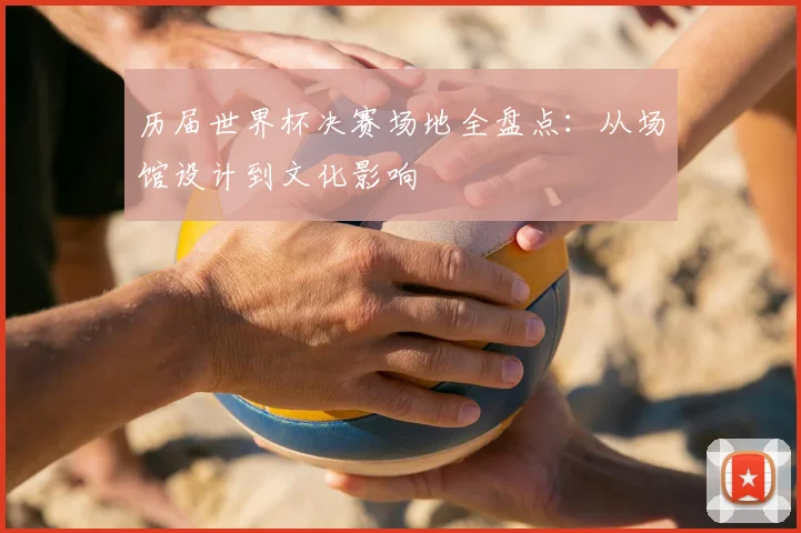 历届世界杯决赛场地全盘点：从场馆设计到文化影响