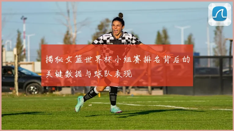 揭秘女篮世界杯小组赛排名背后的关键数据与球队表现