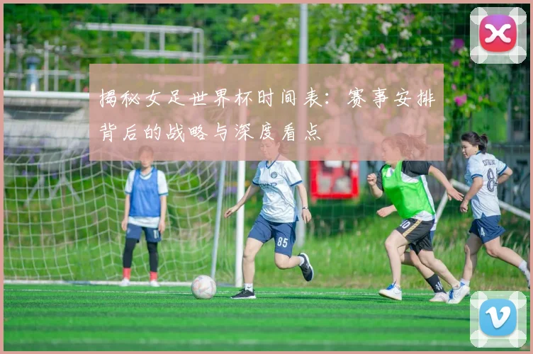 揭秘女足世界杯时间表：赛事安排背后的战略与深度看点