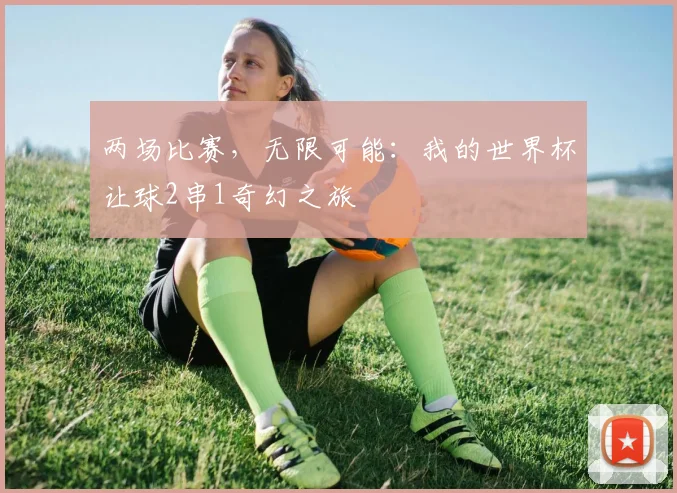 两场比赛,无限可能:我的世界杯让球2串1奇幻之旅
