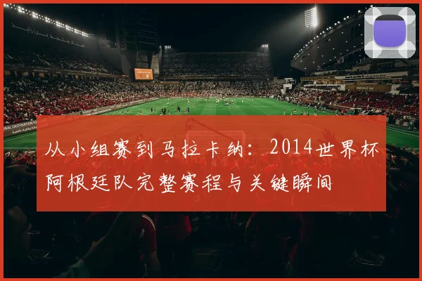 从小组赛到马拉卡纳：2014世界杯阿根廷队完整赛程与关键瞬间