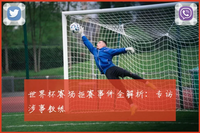 世界杯赛场拒赛事件全解析：专访涉事教练