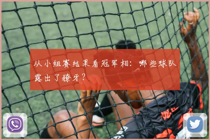 从小组赛结果看冠军相：哪些球队露出了獠牙？
