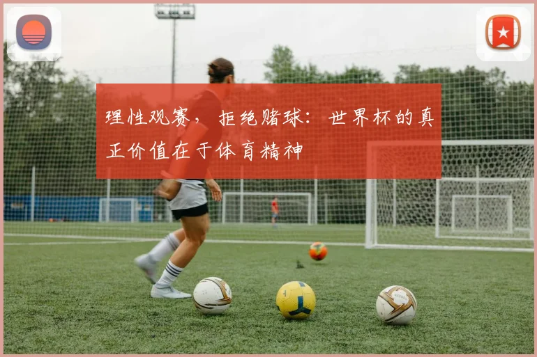 理性观赛,拒绝赌球:世界杯的真正价值在于体育精神
