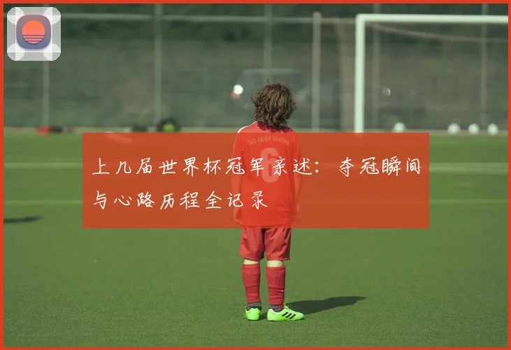 上几届世界杯冠军亲述:夺冠瞬间与心路历程全记录