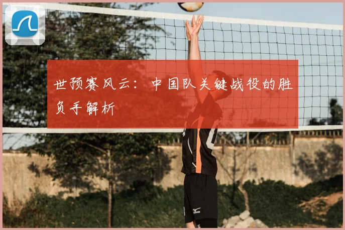 世预赛风云:中国队关键战役的胜负手解析