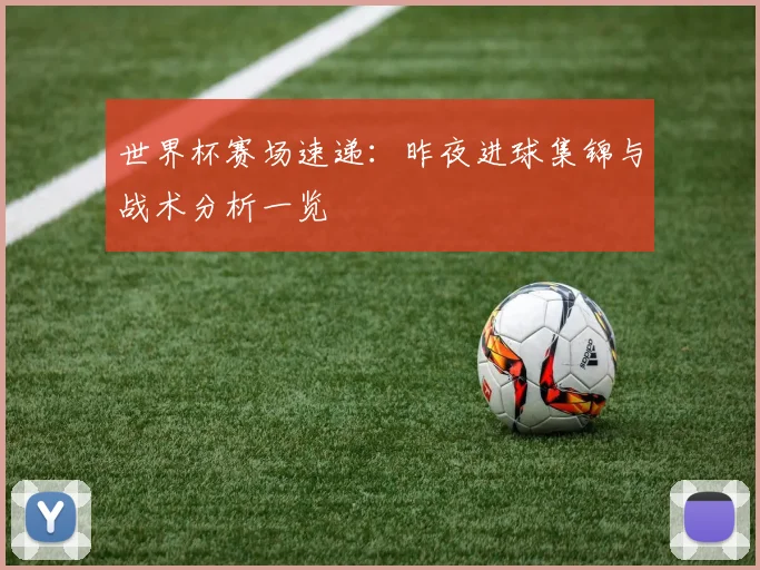 世界杯赛场速递：昨夜进球集锦与战术分析一览
