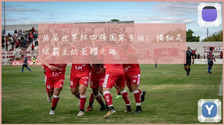 历届世界杯四强国家专访：揭秘足坛霸主的荣耀之路