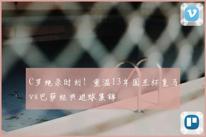 C罗绝杀时刻！重温13年国王杯皇马vs巴萨经典进球集锦