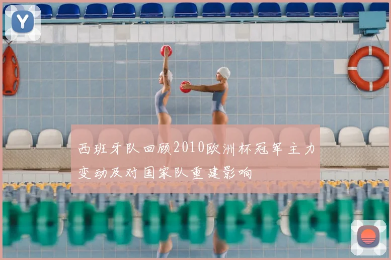 西班牙队回顾2010欧洲杯冠军主力变动及对国家队重建影响