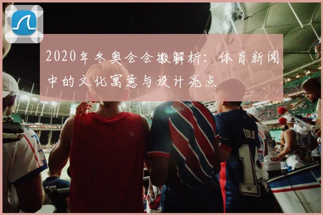 2020年冬奥会会徽解析：体育新闻中的文化寓意与设计亮点