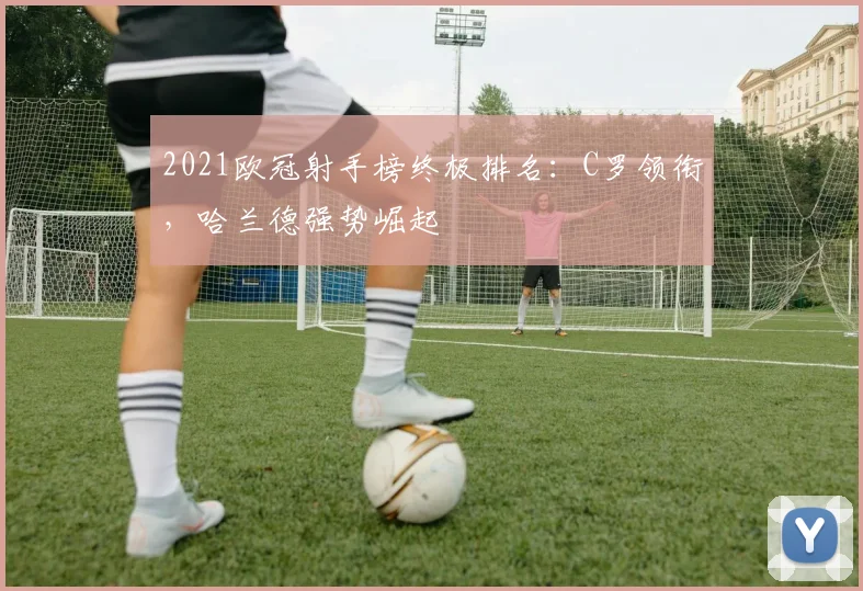 2021欧冠射手榜终极排名：C罗领衔，哈兰德强势崛起