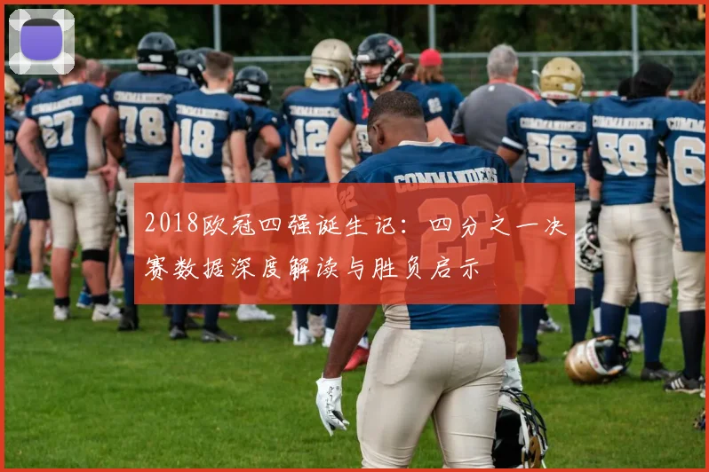 2018欧冠四强诞生记：四分之一决赛数据深度解读与胜负启示