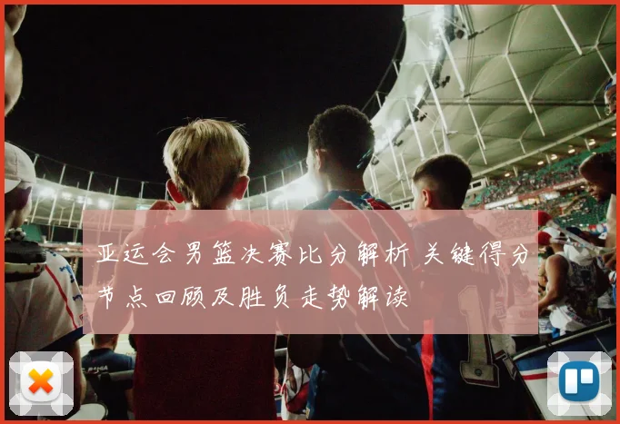 亚运会男篮决赛比分解析 关键得分节点回顾及胜负走势解读