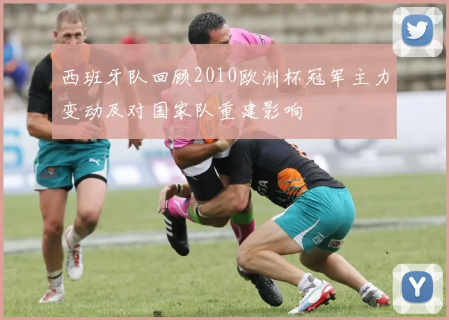 西班牙队回顾2010欧洲杯冠军主力变动及对国家队重建影响