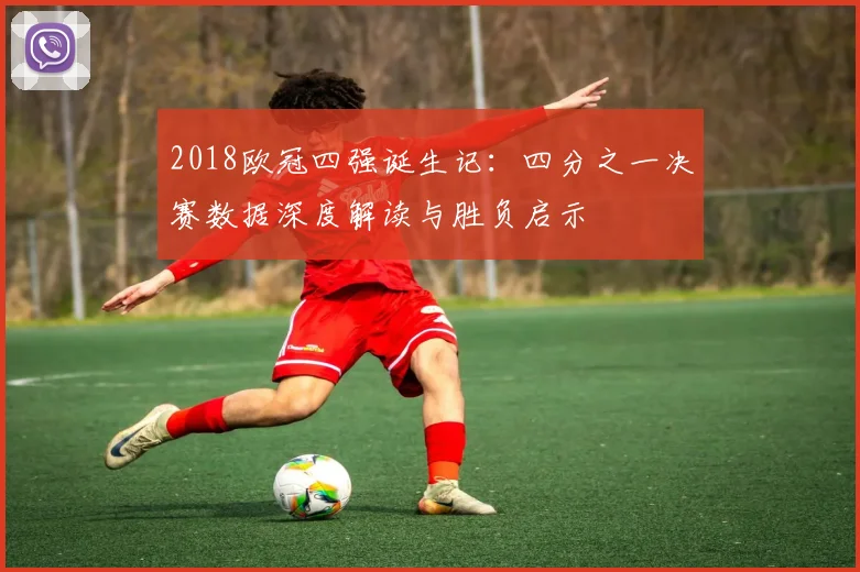 2018欧冠四强诞生记：四分之一决赛数据深度解读与胜负启示