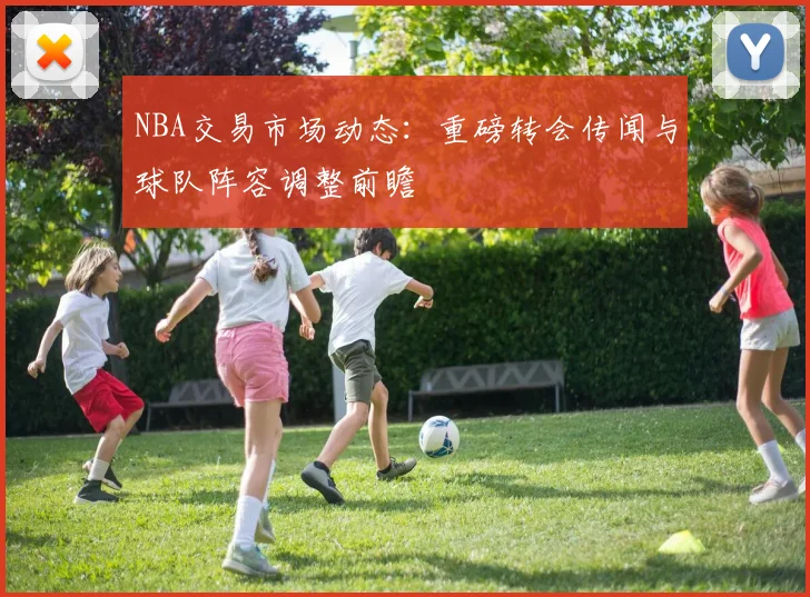 NBA交易市场动态：重磅转会传闻与球队阵容调整前瞻