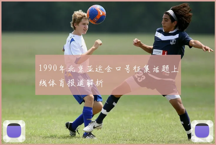 1990年北京亚运会口号征集话题上线体育报道解析