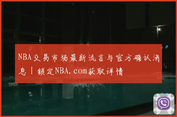 NBA交易市场最新流言与官方确认消息 | 锁定NBA.com获取详情