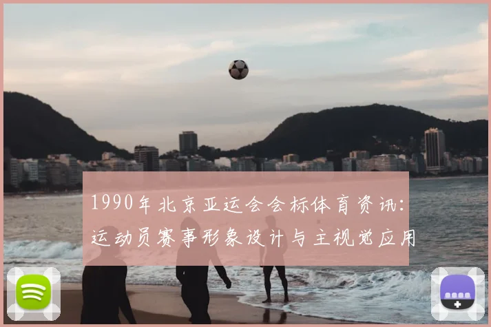 1990年北京亚运会会标体育资讯：运动员赛事形象设计与主视觉应用规范探讨