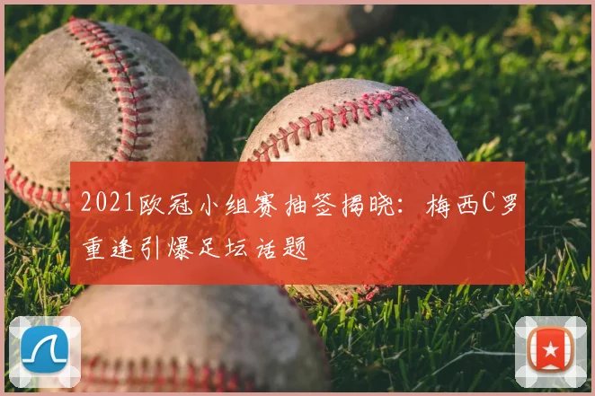 2021欧冠小组赛抽签揭晓：梅西C罗重逢引爆足坛话题