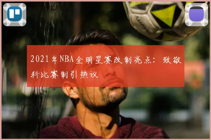 2021年NBA全明星赛改制亮点：致敬科比赛制引热议