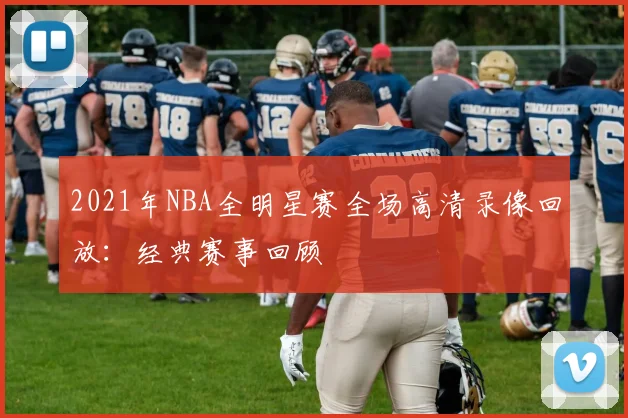 2021年NBA全明星赛全场高清录像回放：经典赛事回顾